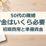 50代の離婚、貯金はいくら必要?初期費用と準備資金