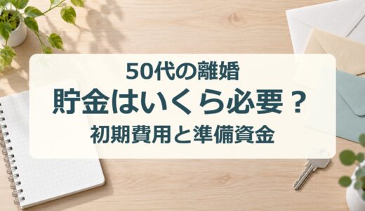 50代の離婚、貯金はいくら必要？初期費用と準備資金