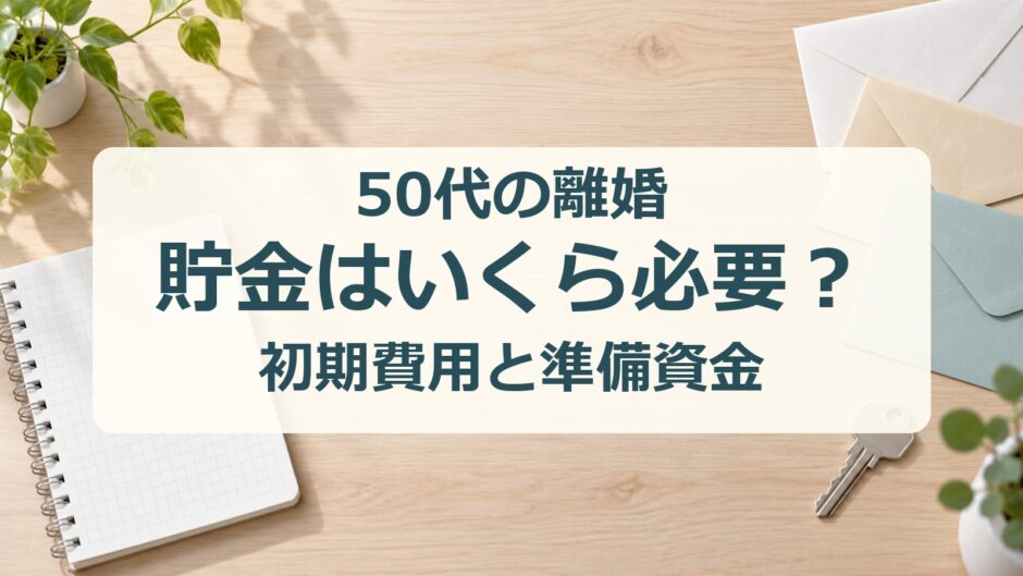 50代の離婚、貯金はいくら必要？初期費用と準備資金